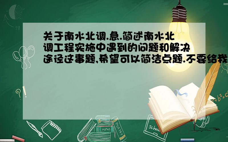 关于南水北调.急.简述南水北调工程实施中遇到的问题和解决途径这事题,希望可以简洁点题.不要给我发一群百度百科里的东西