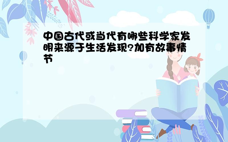 中国古代或当代有哪些科学家发明来源于生活发现?加有故事情节