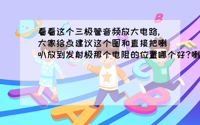 看看这个三极管音频放大电路,大家给点建议这个图和直接把喇叭放到发射极那个电阻的位置哪个好?喇叭那需要电容吗?输入信号的隔离电容应该用什么电容,多大,是否电解?各个电阻取值多少,