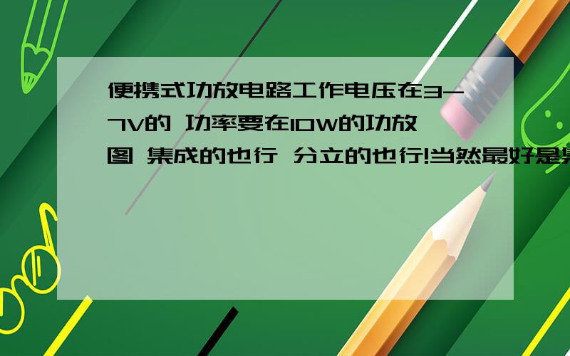 便携式功放电路工作电压在3-7V的 功率要在10W的功放图 集成的也行 分立的也行!当然最好是集成块的