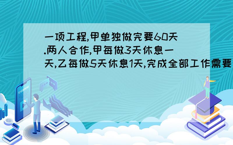 一项工程,甲单独做完要60天.两人合作,甲每做3天休息一天,乙每做5天休息1天,完成全部工作需要多少天要有算式不要用方程