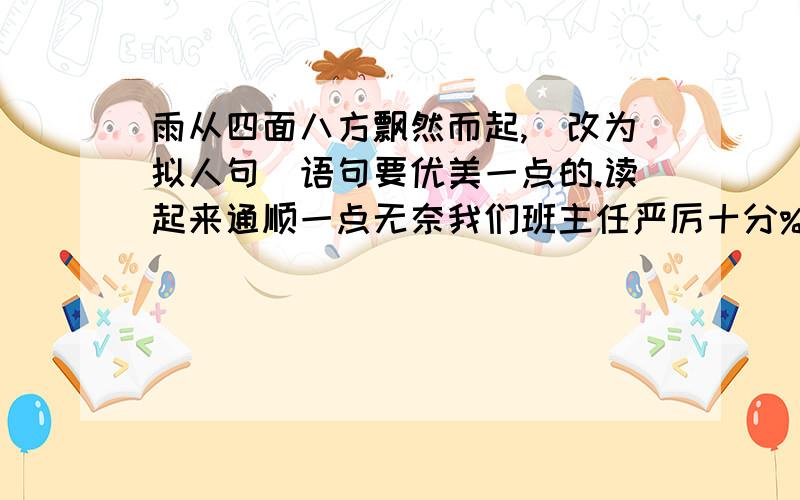 雨从四面八方飘然而起,（改为拟人句）语句要优美一点的.读起来通顺一点无奈我们班主任严厉十分%>_