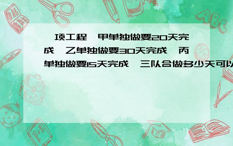 一项工程,甲单独做要20天完成,乙单独做要30天完成,丙单独做要15天完成,三队合做多少天可以完成这项工程的3/4?