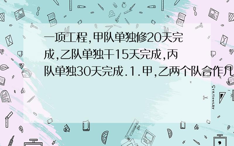 一项工程,甲队单独修20天完成,乙队单独干15天完成,丙队单独30天完成.1.甲,乙两个队合作几天完成?2.如果乙,丙两个队合作完成了这项工程的10分之7,乙,丙两个队合作了几天?3.三个队合作几天完