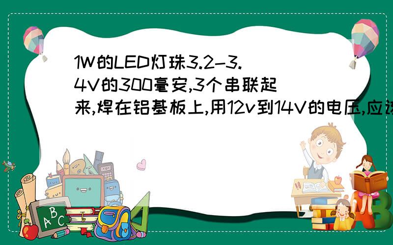 1W的LED灯珠3.2-3.4V的300毫安,3个串联起来,焊在铝基板上,用12v到14V的电压,应该用多少瓦多少欧的电阻