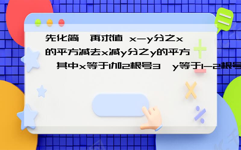 先化简,再求值 x-y分之x的平方减去x减y分之y的平方,其中x等于1加2根号3,y等于1-2根号3