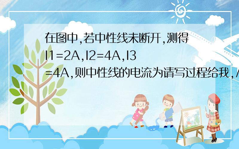 在图中,若中性线未断开,测得I1=2A,I2=4A,I3=4A,则中性线的电流为请写过程给我,/>