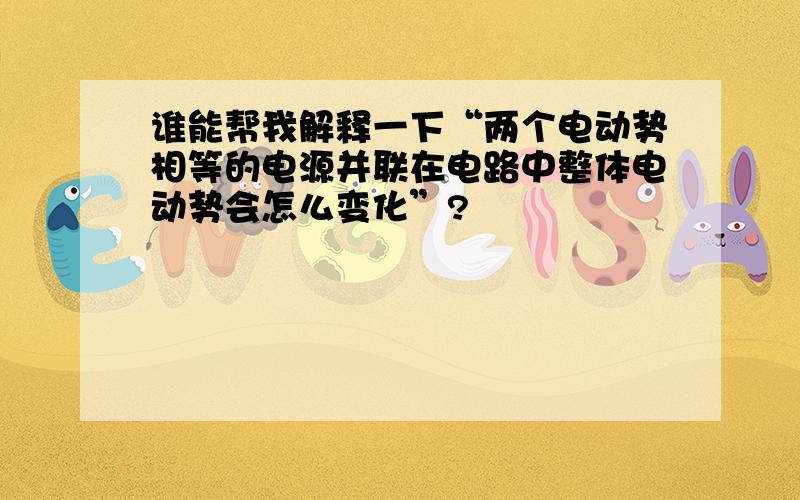 谁能帮我解释一下“两个电动势相等的电源并联在电路中整体电动势会怎么变化”?