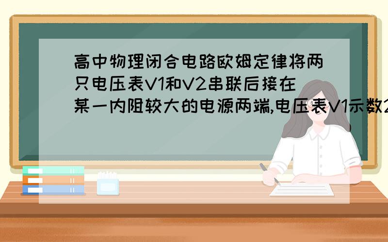 高中物理闭合电路欧姆定律将两只电压表V1和V2串联后接在某一内阻较大的电源两端,电压表V1示数22V,V2示数130V,而单独将V2接在电源两端,示数为150V,则电源电动势为_________