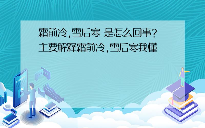 霜前冷,雪后寒 是怎么回事?主要解释霜前冷,雪后寒我懂