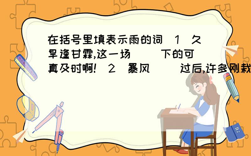 在括号里填表示雨的词（1）久旱逢甘霖,这一场（ ）下的可真及时啊!（2）暴风（ ）过后,许多刚栽下的小树都遭了殃.