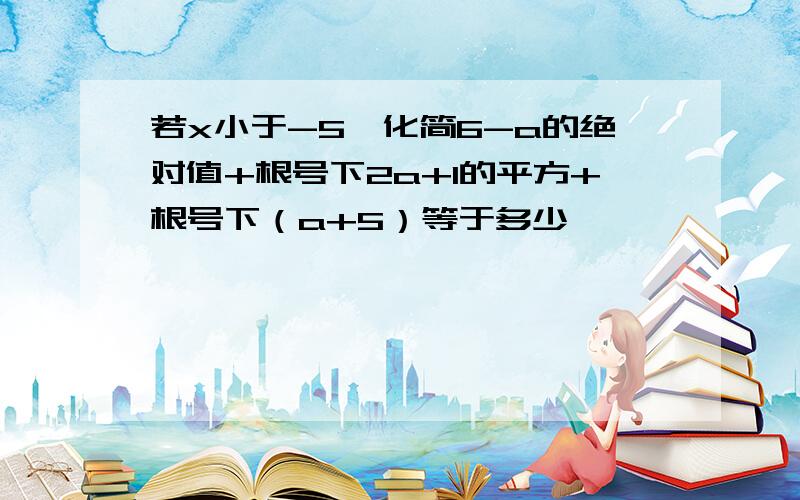 若x小于-5,化简6-a的绝对值+根号下2a+1的平方+根号下（a+5）等于多少