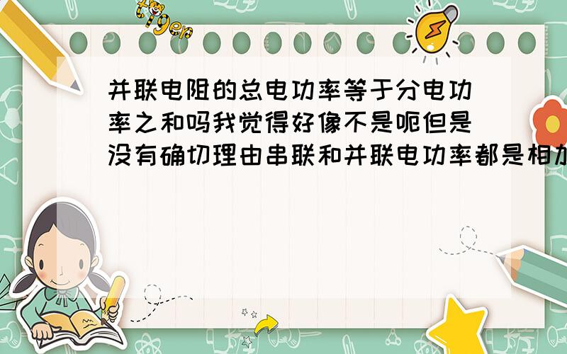 并联电阻的总电功率等于分电功率之和吗我觉得好像不是呃但是没有确切理由串联和并联电功率都是相加吗？