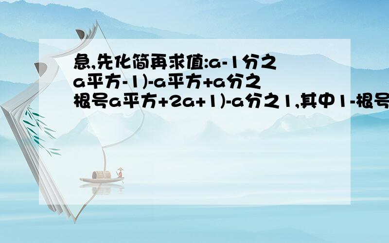 急,先化简再求值:a-1分之a平方-1)-a平方+a分之根号a平方+2a+1)-a分之1,其中1-根号3分之2