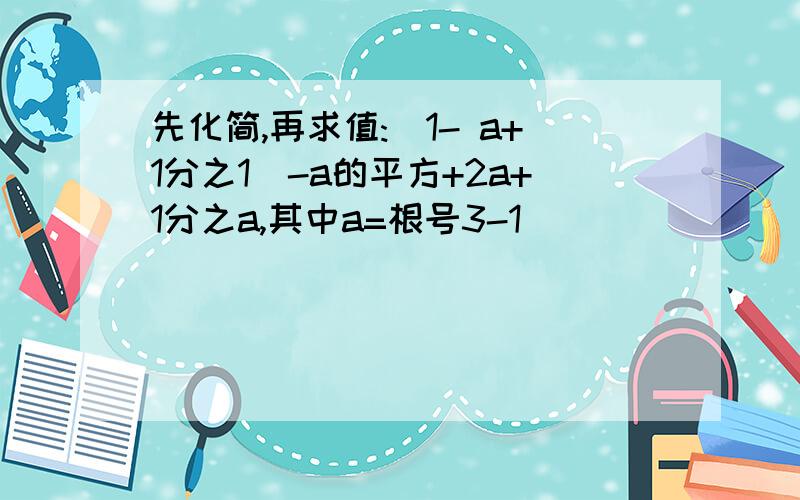 先化简,再求值:(1- a+1分之1)-a的平方+2a+1分之a,其中a=根号3-1