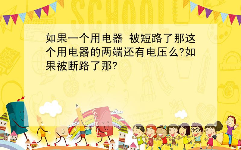 如果一个用电器 被短路了那这个用电器的两端还有电压么?如果被断路了那?