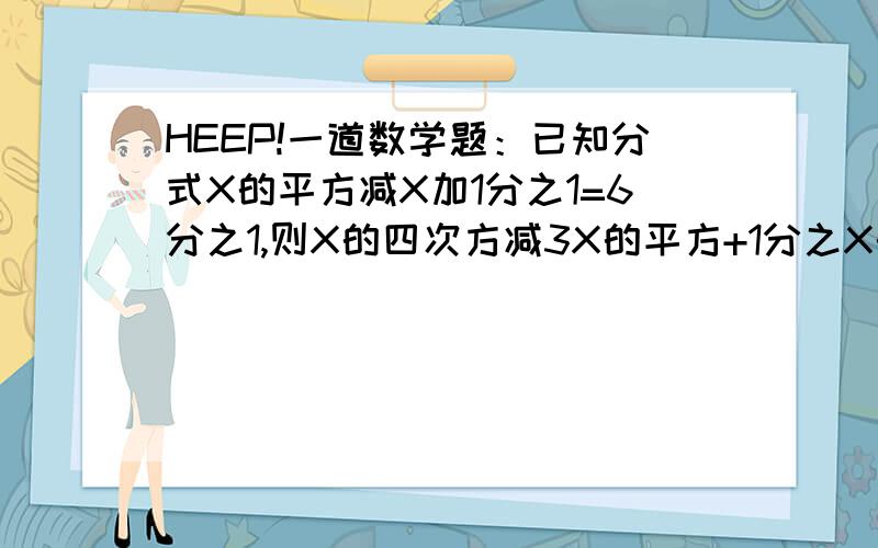 HEEP!一道数学题：已知分式X的平方减X加1分之1=6分之1,则X的四次方减3X的平方+1分之X的平方的值等