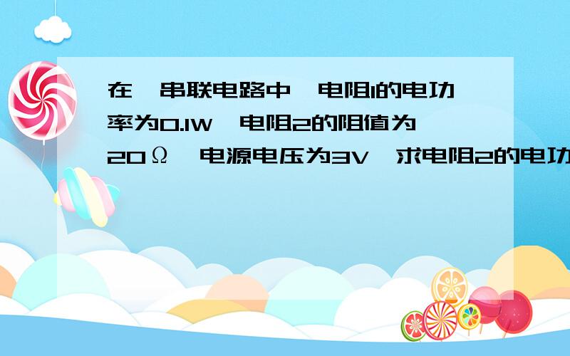 在一串联电路中,电阻1的电功率为0.1W,电阻2的阻值为20Ω,电源电压为3V,求电阻2的电功率.要求三种方法解答