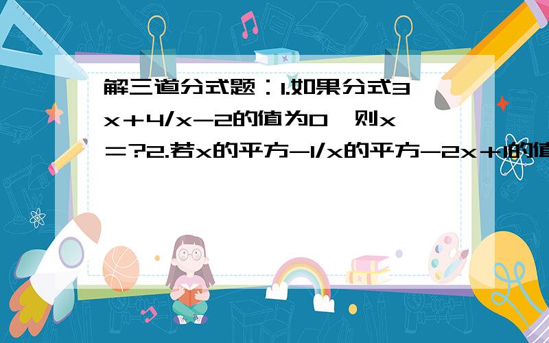 解三道分式题：1.如果分式3x＋4/x-2的值为0,则x＝?2.若x的平方-1/x的平方-2x＋1的值为0,则x＝?3.当x?时,分式1/2-3x的值为负数