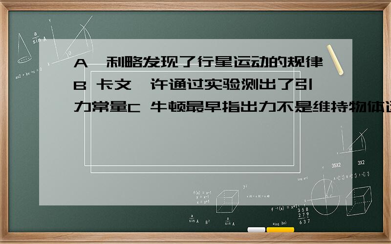 A伽利略发现了行星运动的规律B 卡文迪许通过实验测出了引力常量C 牛顿最早指出力不是维持物体运动的原因D 笛卡而对牛顿第一定律的建立作出了贡献这四句话那几句正确/