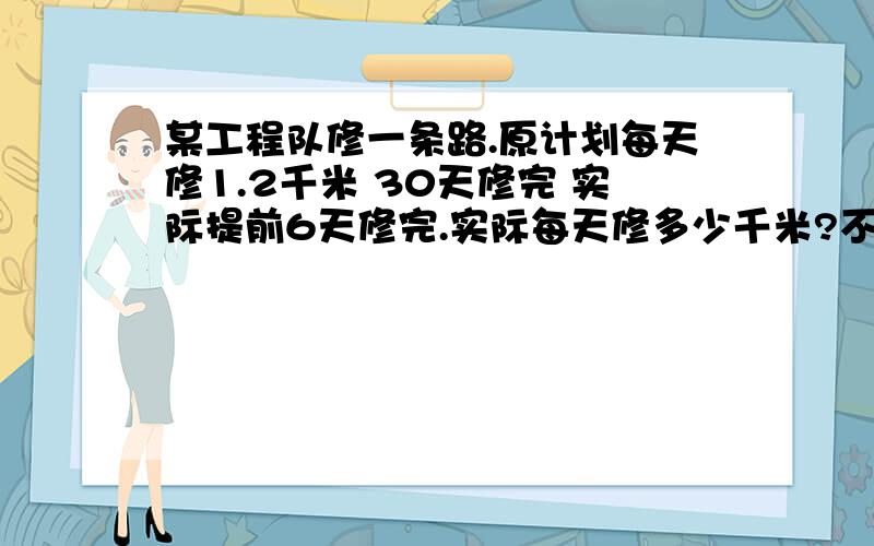 某工程队修一条路.原计划每天修1.2千米 30天修完 实际提前6天修完.实际每天修多少千米?不要方程