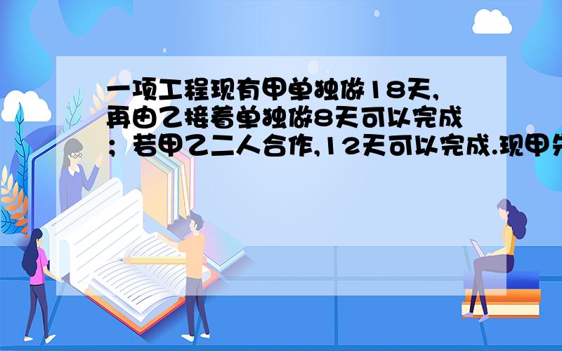 一项工程现有甲单独做18天,再由乙接着单独做8天可以完成；若甲乙二人合作,12天可以完成.现甲先单独做6,然后由乙接着做,则需要做几天