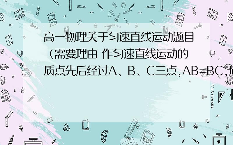 高一物理关于匀速直线运动题目（需要理由 作匀速直线运动的质点先后经过A、B、C三点,AB=BC,质点在AB段和BC段的平均速度分别为20m/s,30m/s,根据以上给出的条件可以求出：（ ）A.质点在AC段运