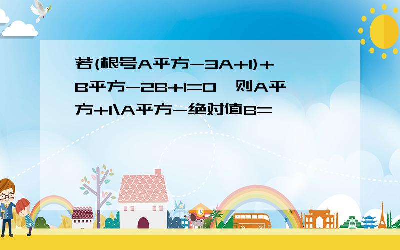 若(根号A平方-3A+1)+B平方-2B+1=0,则A平方+1\A平方-绝对值B=