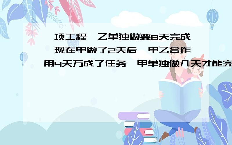 一项工程,乙单独做要8天完成,现在甲做了2天后,甲乙合作用4天万成了任务,甲单独做几天才能完成任务