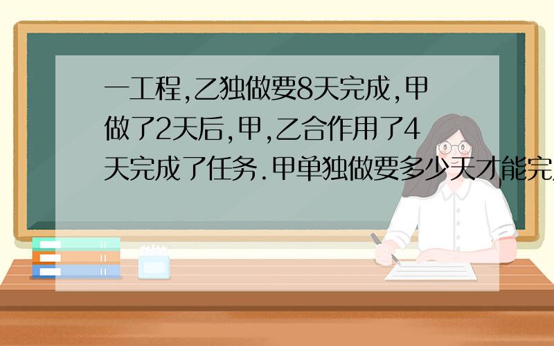 一工程,乙独做要8天完成,甲做了2天后,甲,乙合作用了4天完成了任务.甲单独做要多少天才能完成任务.要讲解