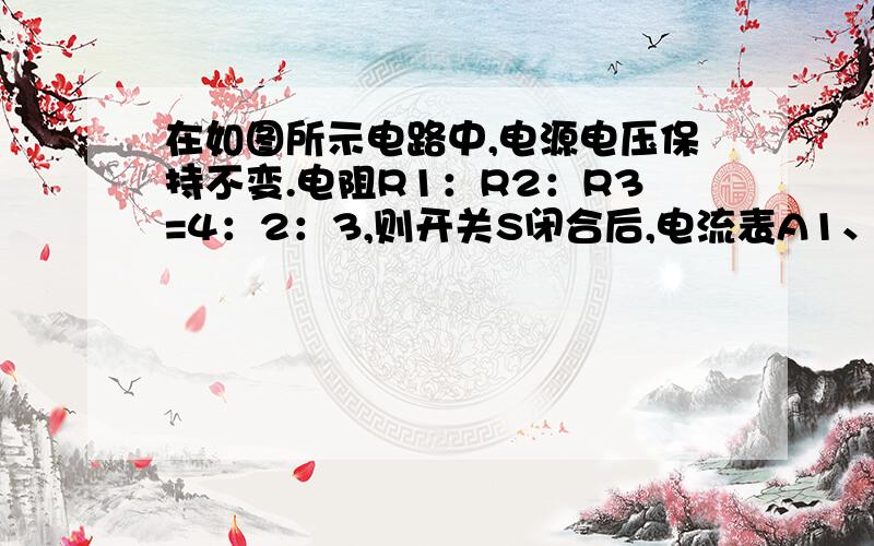 在如图所示电路中,电源电压保持不变.电阻R1：R2：R3=4：2：3,则开关S闭合后,电流表A1、A2示数之比为A.9：10B.9：5C.6：5D.2：1