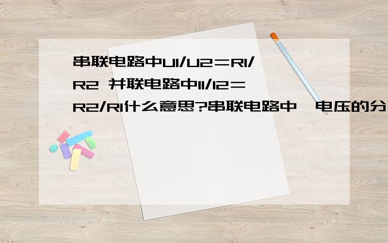 串联电路中U1/U2＝R1/R2 并联电路中I1/I2＝R2/R1什么意思?串联电路中,电压的分配跟电阻成正比.U1/U2＝R1/R2 并联电路中,电流的分配跟电阻成反比(或与电阻的倒数成正比) I1/I2＝R2/R1 I1/I2＝1/R1 / 1/R2