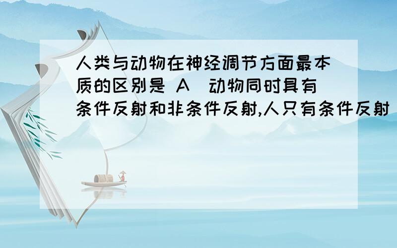 人类与动物在神经调节方面最本质的区别是 A．动物同时具有条件反射和非条件反射,人只有条件反射 B．人A．动物同时具有条件反射和非条件反射，人只有条件反射 B．人有高级的神经中枢