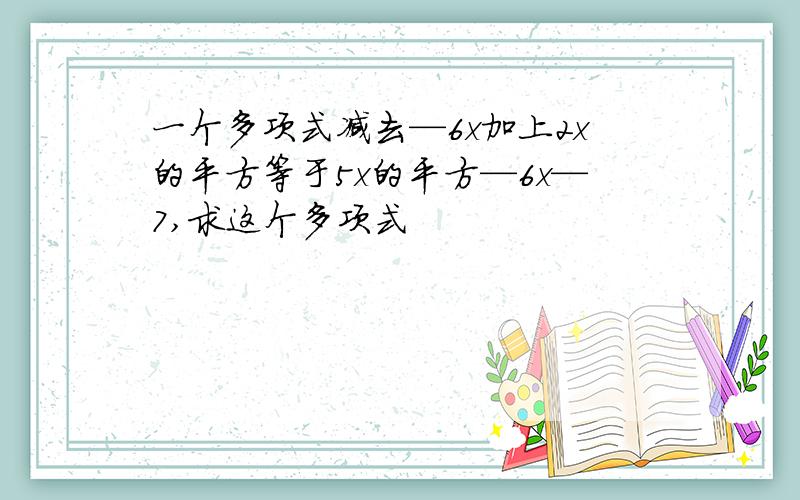 一个多项式减去—6x加上2x的平方等于5x的平方—6x—7,求这个多项式