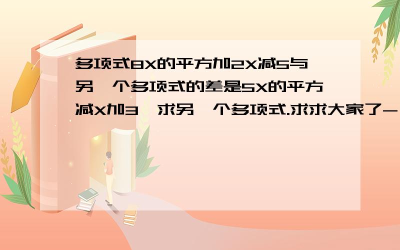 多项式8X的平方加2X减5与另一个多项式的差是5X的平方减X加3,求另一个多项式.求求大家了- -