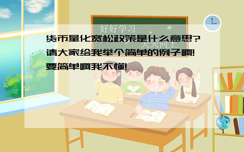 货币量化宽松政策是什么意思?请大家给我举个简单的例子啊!要简单啊我不懂!