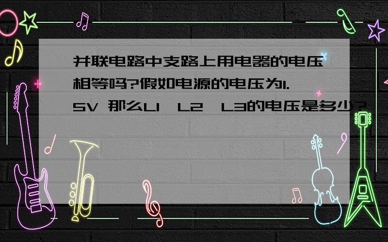 并联电路中支路上用电器的电压相等吗?假如电源的电压为1.5V 那么L1,L2,L3的电压是多少?