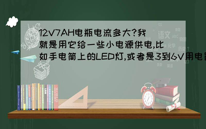 12V7AH电瓶电流多大?我就是用它给一些小电源供电,比如手电筒上的LED灯,或者是3到6V用电器,这么大电压电流怕烧坏,具体电流多少的这个电瓶?同时如果负载是3V电器,该用多大的电阻才保证正常