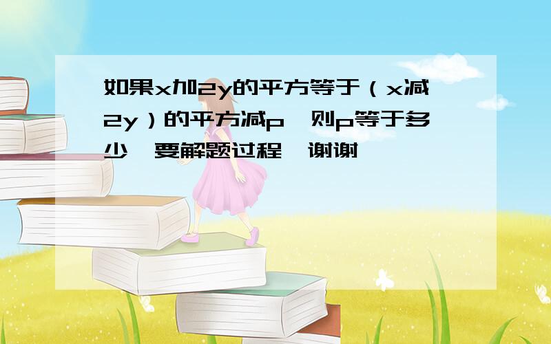 如果x加2y的平方等于（x减2y）的平方减p,则p等于多少,要解题过程,谢谢