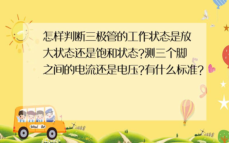 怎样判断三极管的工作状态是放大状态还是饱和状态?测三个脚之间的电流还是电压?有什么标准?