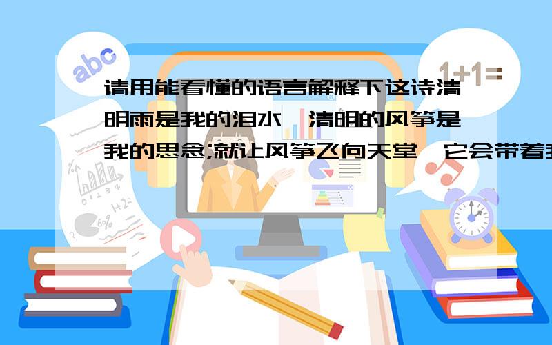 请用能看懂的语言解释下这诗清明雨是我的泪水,清明的风筝是我的思念;就让风筝飞向天堂,它会带着我的思念温暖你的灵魂;就让雨水回归故土,它会带着我的祝福滋润你的心田!