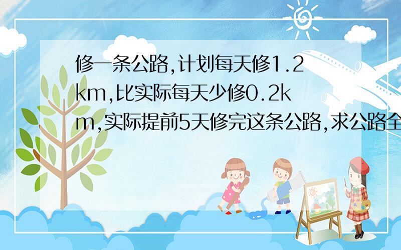 修一条公路,计划每天修1.2km,比实际每天少修0.2km,实际提前5天修完这条公路,求公路全长用比例解