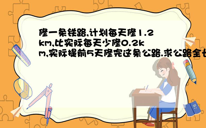 修一条铁路,计划每天修1.2km,比实际每天少修0.2km,实际提前5天修完这条公路.求公路全长.（方程解答）