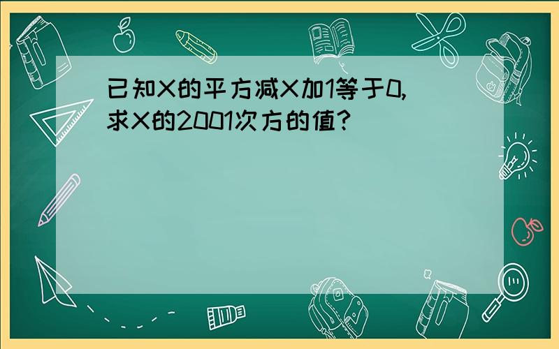 已知X的平方减X加1等于0,求X的2001次方的值?