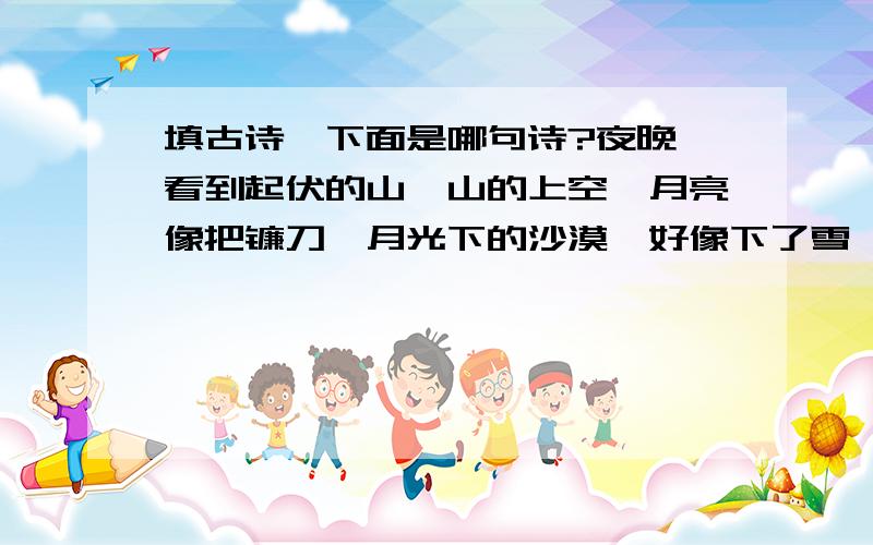 填古诗,下面是哪句诗?夜晚,看到起伏的山,山的上空,月亮像把镰刀,月光下的沙漠,好像下了雪,用李贺的哪句是来赞美?