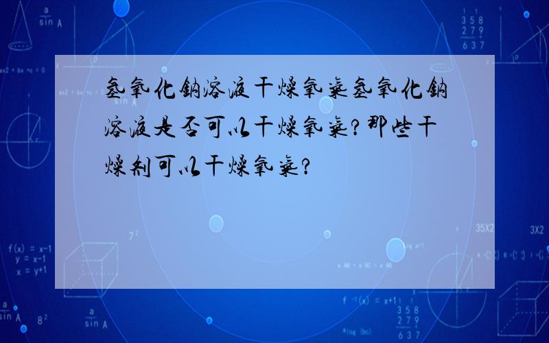 氢氧化钠溶液干燥氧气氢氧化钠溶液是否可以干燥氧气?那些干燥剂可以干燥氧气?