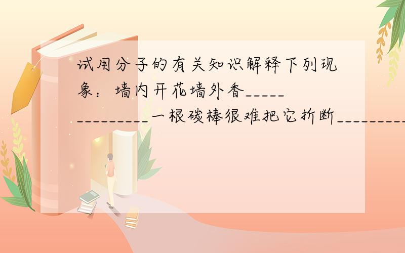 试用分子的有关知识解释下列现象：墙内开花墙外香______________一根碳棒很难把它折断______________玻璃破了,很难把它拼成整块______________固体、液体、气体中气体最容易被压缩______________炒菜