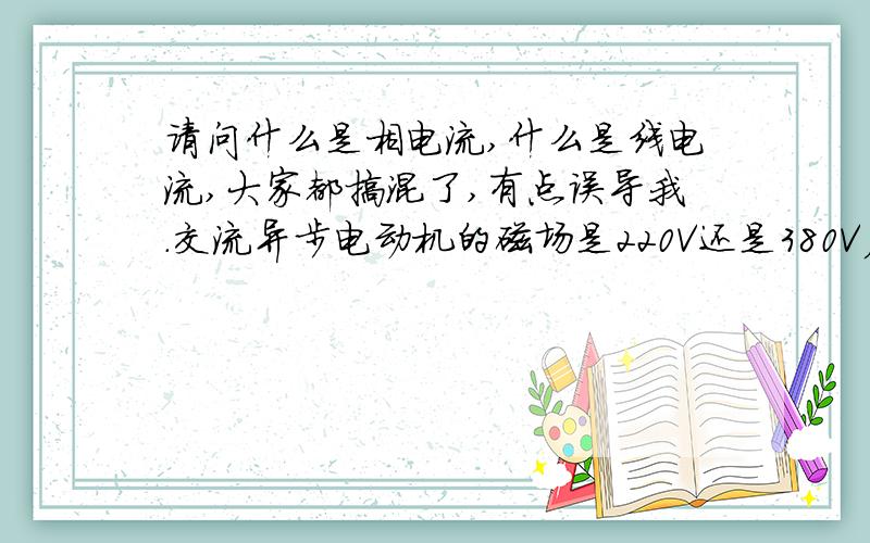 请问什么是相电流,什么是线电流,大家都搞混了,有点误导我.交流异步电动机的磁场是220V还是380V产生的如果是220V产生了,那380V是干什么用的,