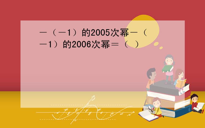 －（－1）的2005次幂－（－1）的2006次幂＝（ ）