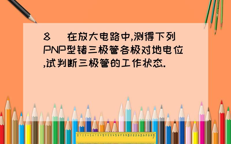 8． 在放大电路中,测得下列PNP型锗三极管各极对地电位,试判断三极管的工作状态.